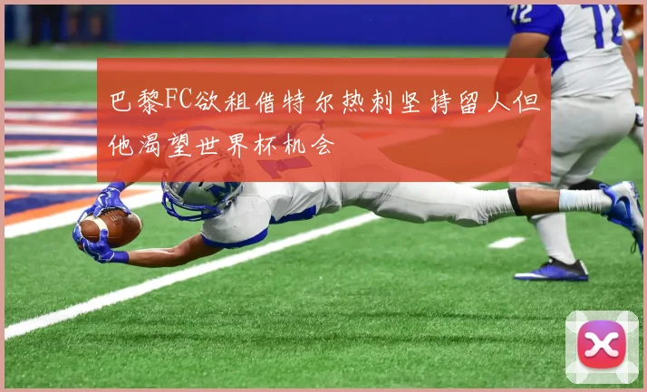 巴黎FC欲租借特尔热刺坚持留人但他渴望世界杯机会