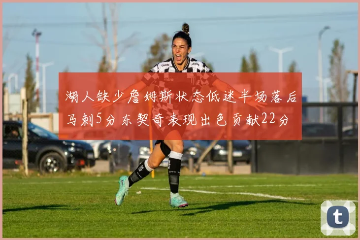 湖人缺少詹姆斯状态低迷半场落后马刺5分东契奇表现出色贡献22分