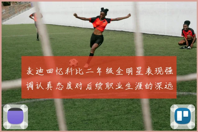 麦迪回忆科比二年级全明星表现强调认真态度对后续职业生涯的深远影响