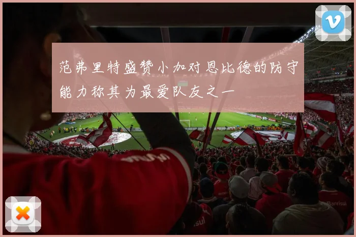 范弗里特盛赞小加对恩比德的防守能力称其为最爱队友之一