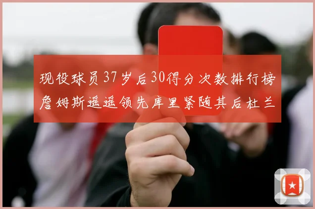 现役球员37岁后30得分次数排行榜詹姆斯遥遥领先库里紧随其后杜兰特位列第三