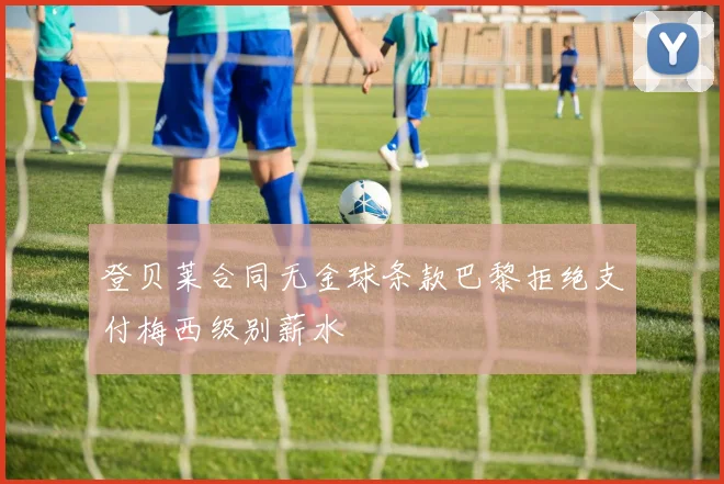 登贝莱合同无金球条款巴黎拒绝支付梅西级别薪水