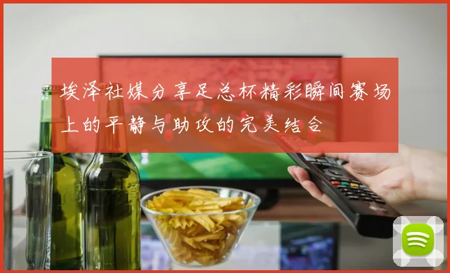 埃泽社媒分享足总杯精彩瞬间赛场上的平静与助攻的完美结合