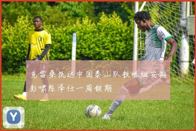 克雷桑抵达中国泰山队教练组安排彭啸陈泽仕一周假期